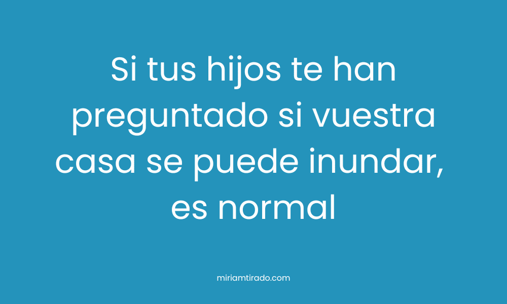 Si tus hijos te han preguntado si vuestra casa se puede inundar, es normal.